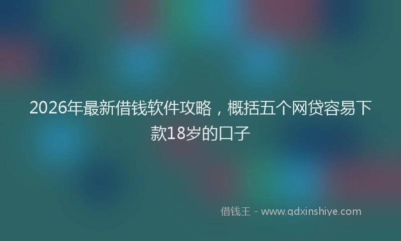 2026年最新借钱软件攻略，概括五个网贷容易下款18岁的口子