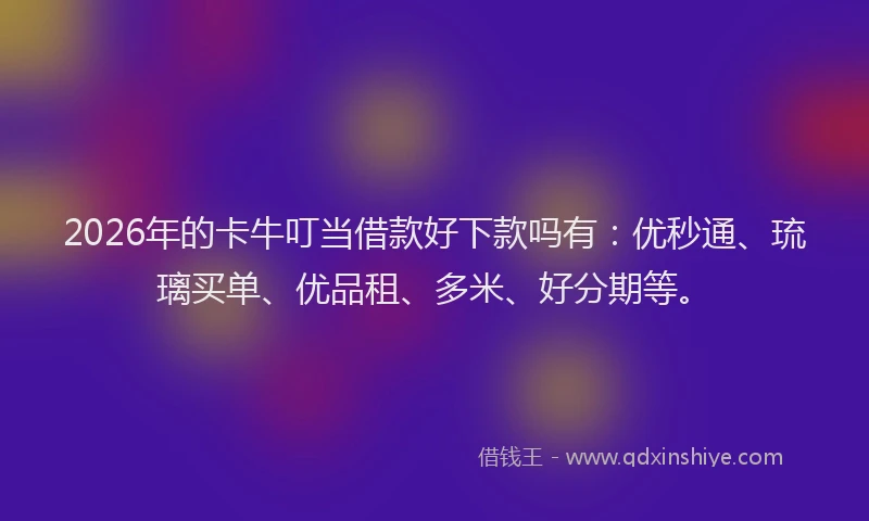2026年的卡牛叮当借款好下款吗有：优秒通、琉璃买单、优品租、多米、好分期等。