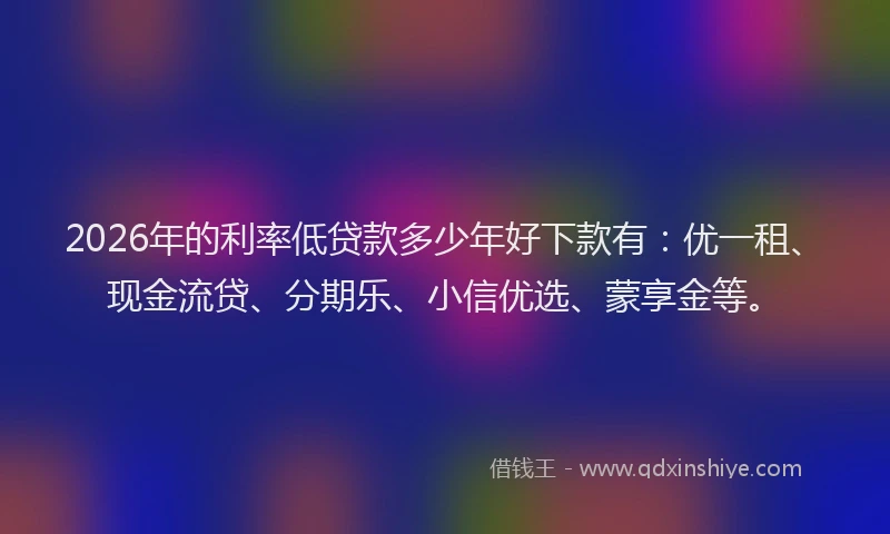 2026年的利率低贷款多少年好下款有:优一租、现金流贷、分期乐、小信优选、蒙享金等。