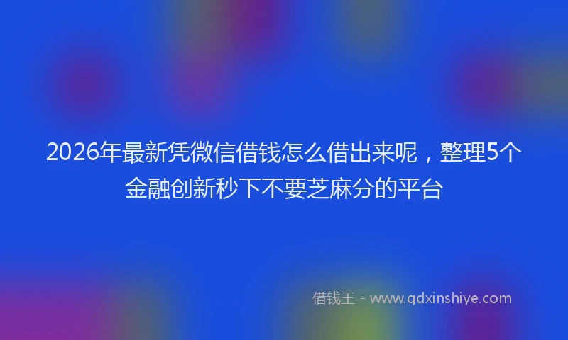 2026年最新凭微信借钱怎么借出来呢，整理5个金融创新秒下不要芝麻分的平台