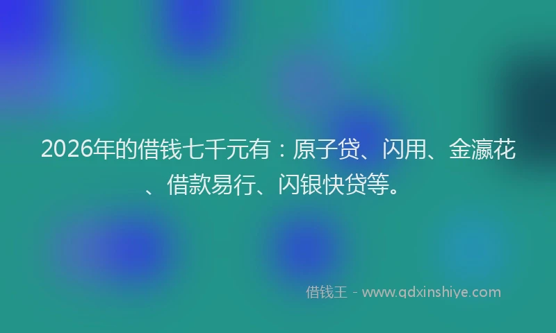 2026年的借钱七千元有：原子贷、闪用、金瀛花、借款易行、闪银快贷等。