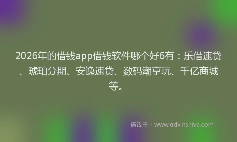 2026年的借钱app借钱软件哪个好6有:乐借速贷、琥珀分期、安逸速贷、数码潮享玩、千亿商城等。