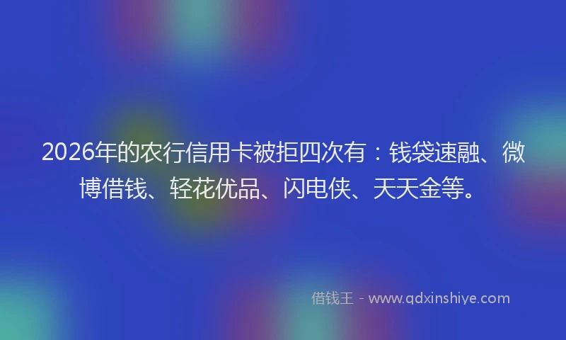 2026年的农行信用卡被拒四次有：钱袋速融、微博借钱、轻花优品、闪电侠、天天金等。