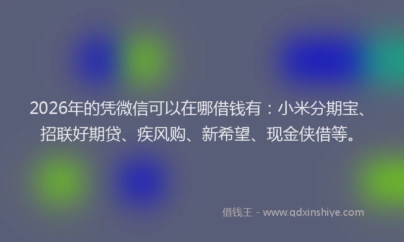 2026年的凭微信可以在哪借钱有：小米分期宝、招联好期贷、疾风购、新希望、现金侠借等。