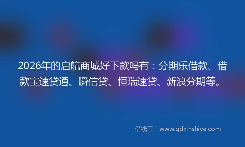 2026年的启航商城好下款吗有：分期乐借款、借款宝速贷通、瞬信贷、恒瑞速贷、新浪分期等。