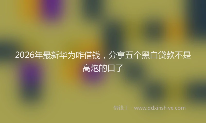 2026年最新华为咋借钱，分享五个黑白贷款不是高炮的口子