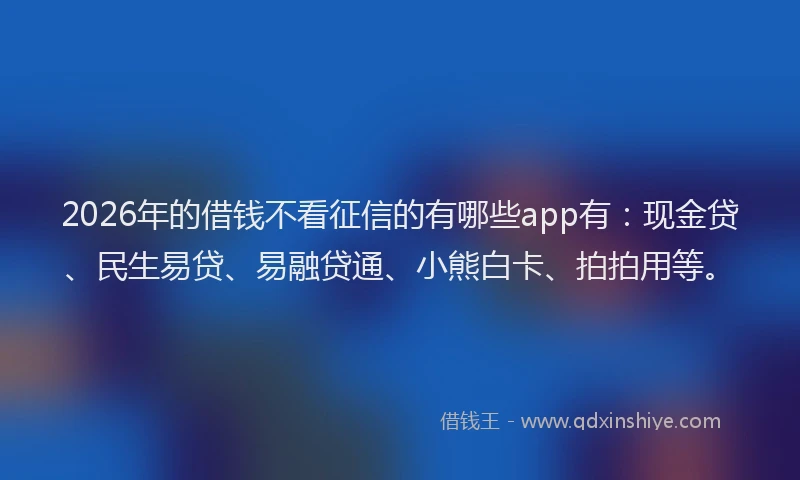 2026年的借钱不看征信的有哪些app有：现金贷、民生易贷、易融贷通、小熊白卡、拍拍用等。