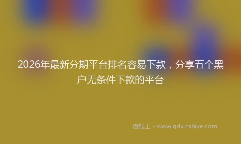 2026年最新分期平台排名容易下款,分享五个黑户无条件下款的平台