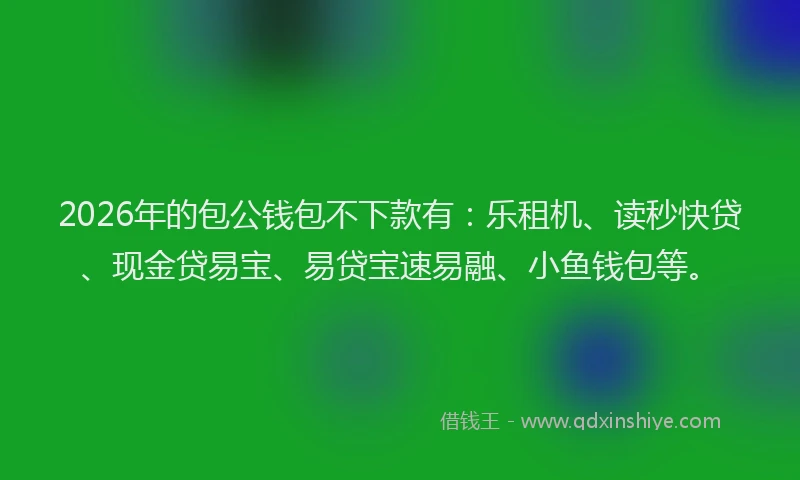 2026年的包公钱包不下款有：乐租机、读秒快贷、现金贷易宝、易贷宝速易融、小鱼钱包等。