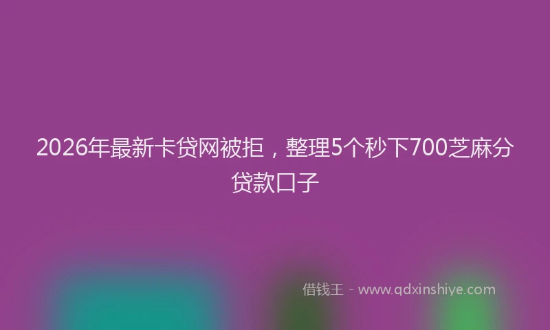 2026年最新卡贷网被拒,整理5个秒下700芝麻分贷款口子