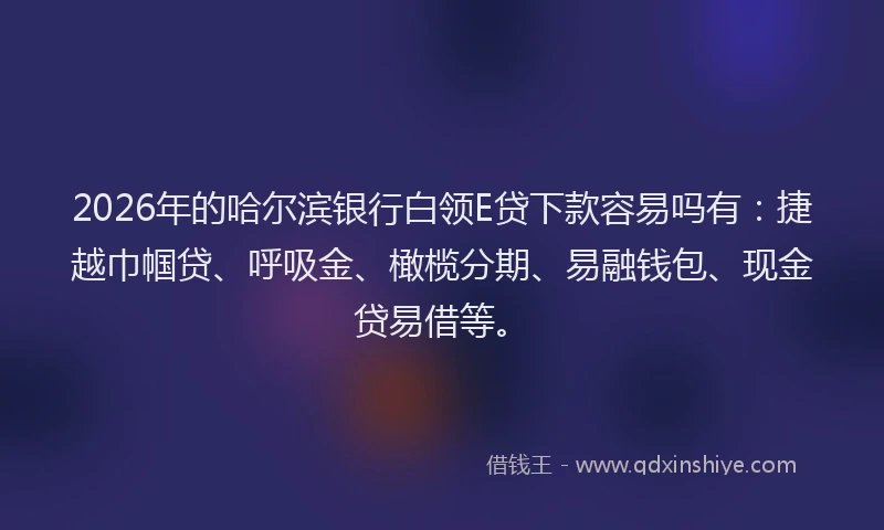 2026年的哈尔滨银行白领E贷下款容易吗有：捷越巾帼贷、呼吸金、橄榄分期、易融钱包、现金贷易借等。
