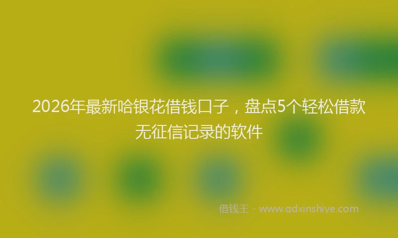 2026年最新哈银花借钱口子，盘点5个轻松借款无征信记录的软件