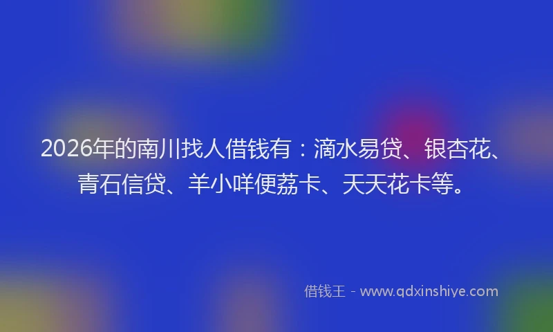 2026年的南川找人借钱有:滴水易贷、银杏花、青石信贷、羊小咩便荔卡、天天花卡等。