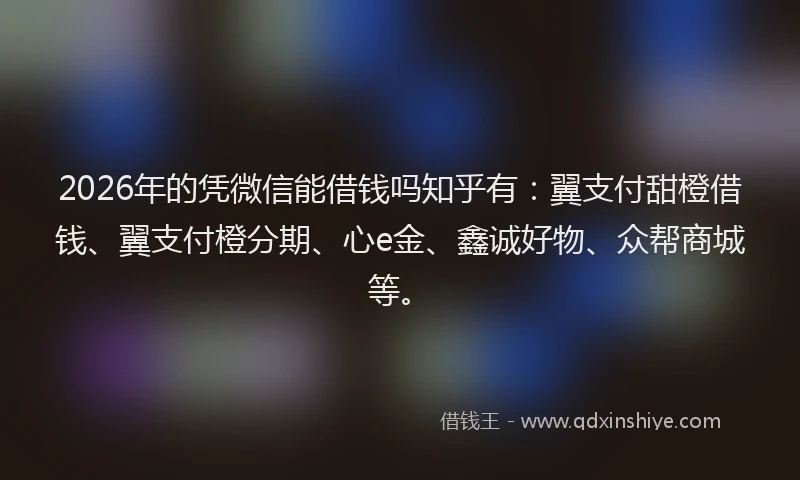2026年的凭微信能借钱吗知乎有:翼支付甜橙借钱、翼支付橙分期、心e金、鑫诚好物、众帮商城等。