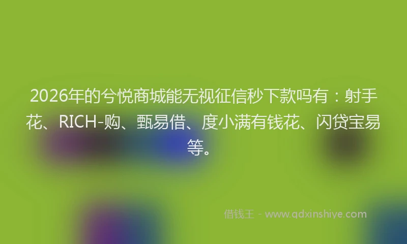 2026年的兮悦商城能无视征信秒下款吗有:射手花、RICH-购、甄易借、度小满有钱花、闪贷宝易等。