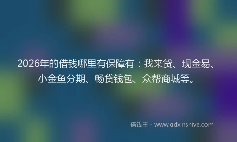 2026年的借钱哪里有保障有：我来贷、现金易、小金鱼分期、畅贷钱包、众帮商城等。