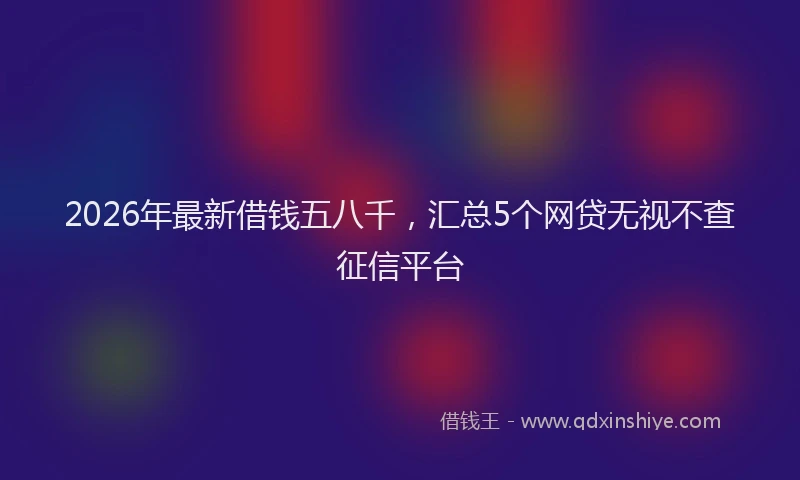 2026年最新借钱五八千，汇总5个网贷无视不查征信平台