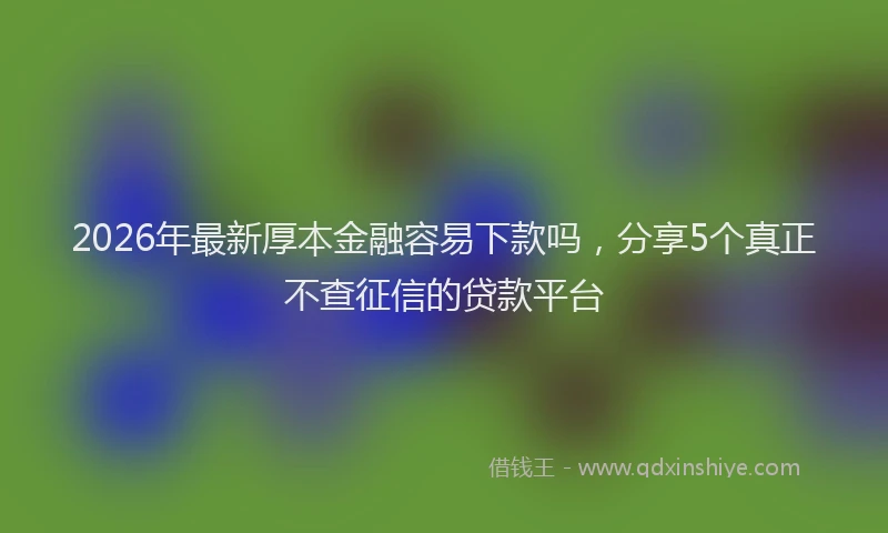 2026年最新厚本金融容易下款吗,分享5个真正不查征信的贷款平台