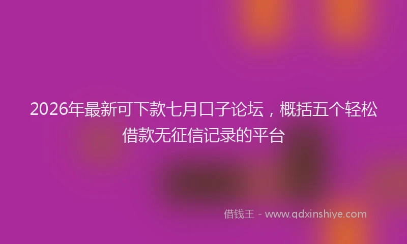 2026年最新可下款七月口子论坛,概括五个轻松借款无征信记录的平台
