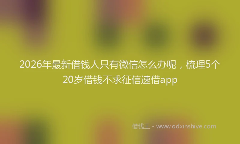 2026年最新借钱人只有微信怎么办呢,梳理5个20岁借钱不求征信速借app