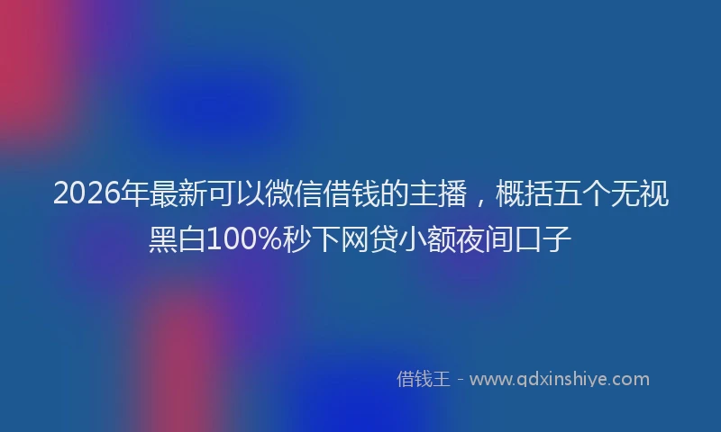 2026年最新可以微信借钱的主播，概括五个无视黑白100%秒下网贷小额夜间口子