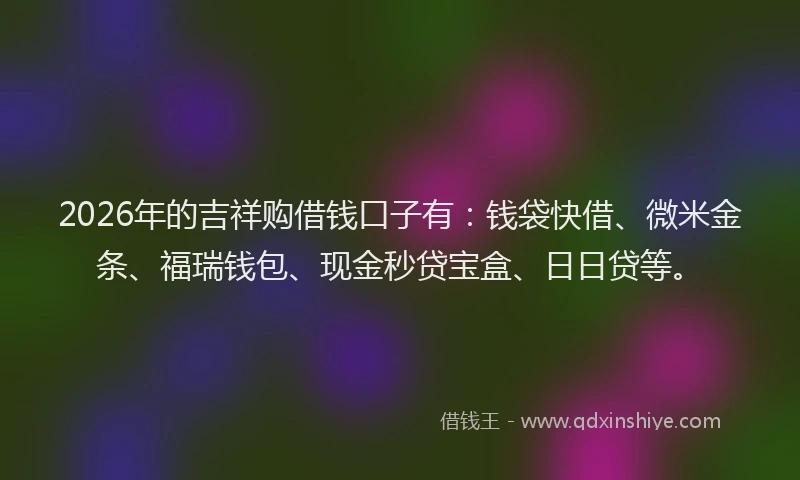 2026年的吉祥购借钱口子有：钱袋快借、微米金条、福瑞钱包、现金秒贷宝盒、日日贷等。