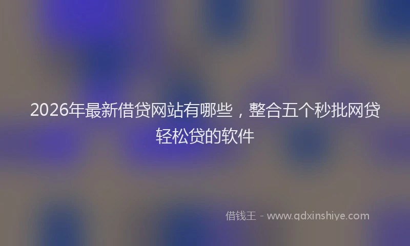 2026年最新借贷网站有哪些，整合五个秒批网贷轻松贷的软件
