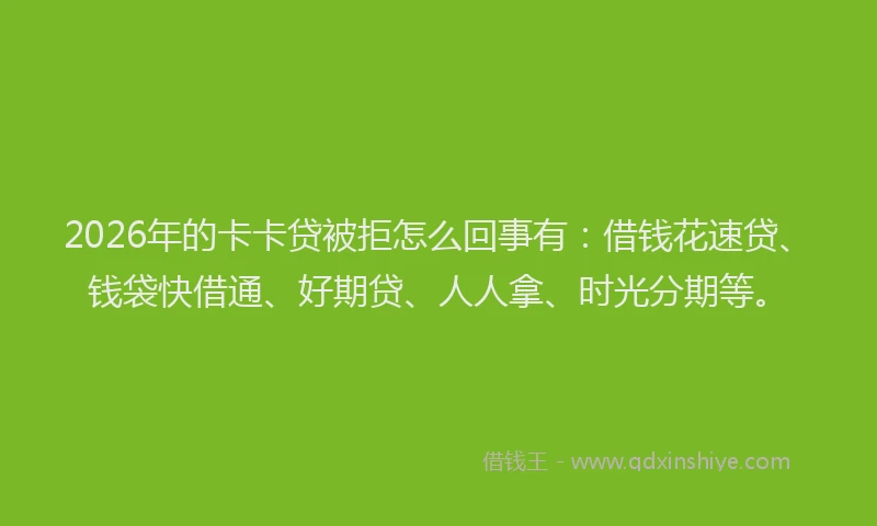 2026年的卡卡贷被拒怎么回事有：借钱花速贷、钱袋快借通、好期贷、人人拿、时光分期等。