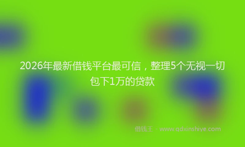 2026年最新借钱平台最可信,整理5个无视一切包下1万的贷款