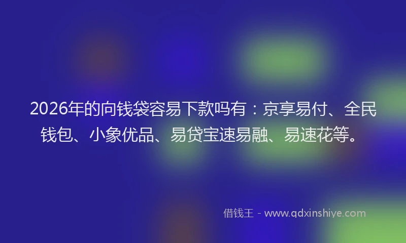 2026年的向钱袋容易下款吗有：京享易付、全民钱包、小象优品、易贷宝速易融、易速花等。