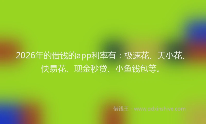 2026年的借钱的app利率有：极速花、天小花、快易花、现金秒贷、小鱼钱包等。