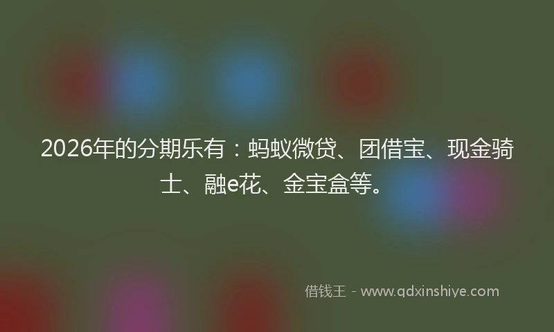 2026年的分期乐有:蚂蚁微贷、团借宝、现金骑士、融e花、金宝盒等。