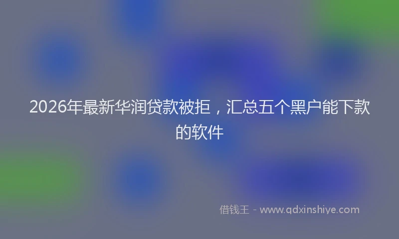 2026年最新华润贷款被拒，汇总五个黑户能下款的软件