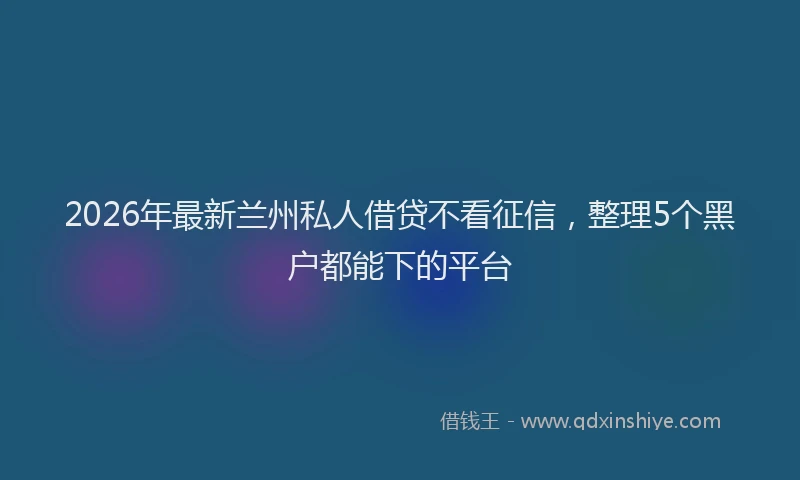 2026年最新兰州私人借贷不看征信，整理5个黑户都能下的平台