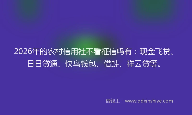 2026年的农村信用社不看征信吗有:现金飞贷、日日贷通、快鸟钱包、借蛙、祥云贷等。