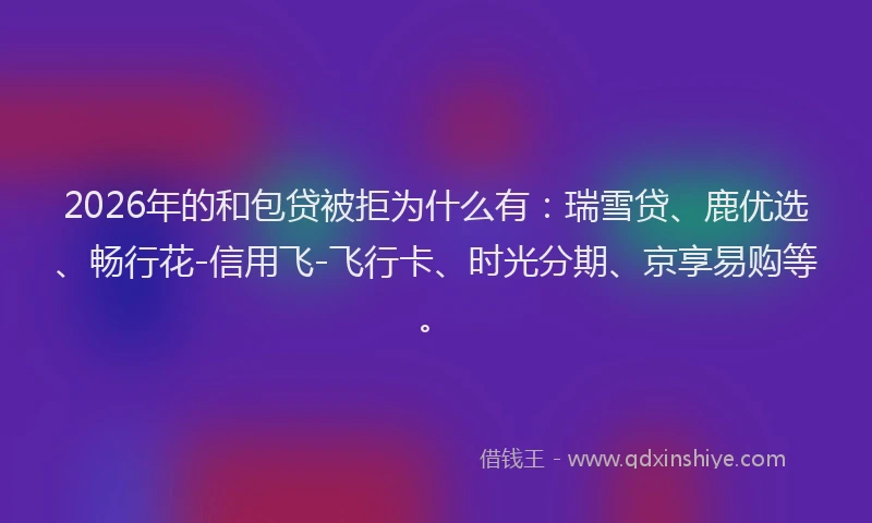 2026年的和包贷被拒为什么有：瑞雪贷、鹿优选、畅行花-信用飞-飞行卡、时光分期、京享易购等。