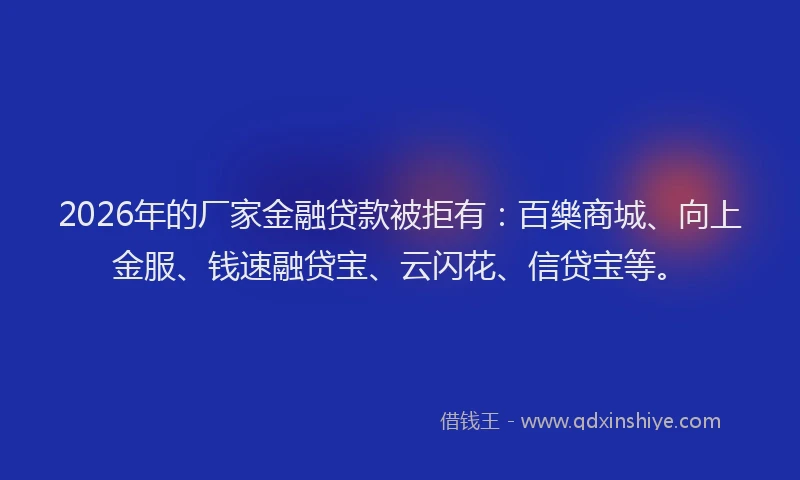 2026年的厂家金融贷款被拒有：百樂商城、向上金服、钱速融贷宝、云闪花、信贷宝等。
