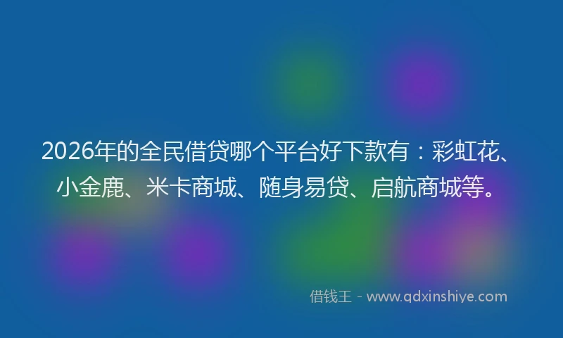 2026年的全民借贷哪个平台好下款有:彩虹花、小金鹿、米卡商城、随身易贷、启航商城等。