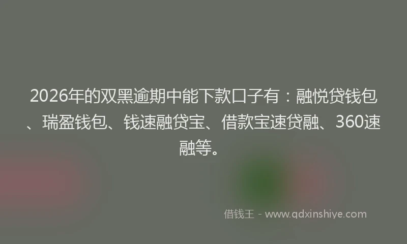 2026年的双黑逾期中能下款口子有：融悦贷钱包、瑞盈钱包、钱速融贷宝、借款宝速贷融、360速融等。