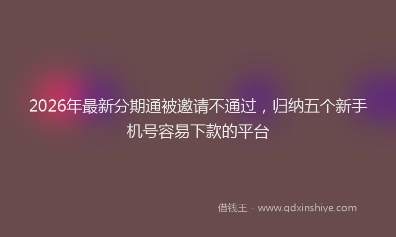 2026年最新分期通被邀请不通过,归纳五个新手机号容易下款的平台
