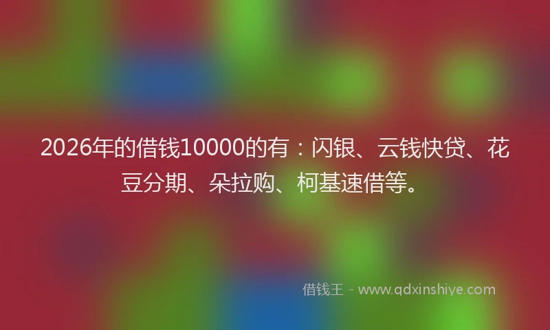 2026年的借钱10000的有：闪银、云钱快贷、花豆分期、朵拉购、柯基速借等。