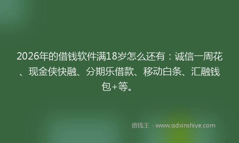 2026年的借钱软件满18岁怎么还有：诚信一周花、现金侠快融、分期乐借款、移动白条、汇融钱包+等。