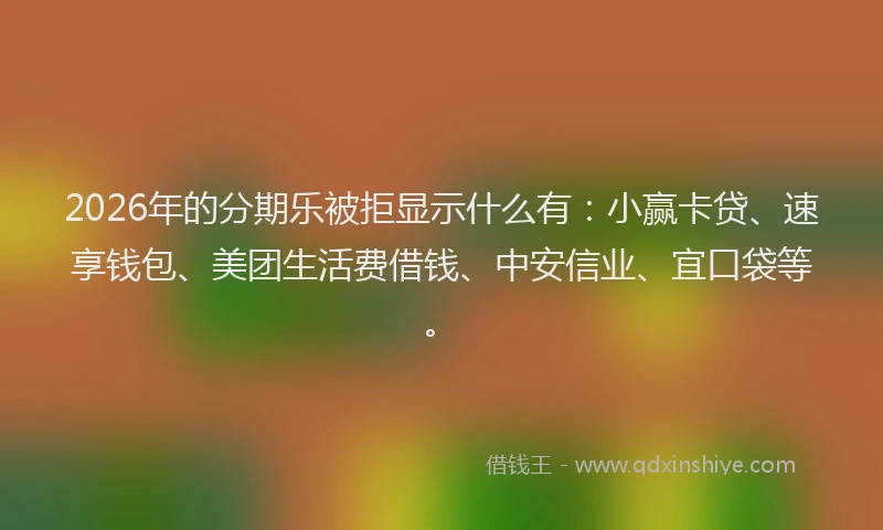 2026年的分期乐被拒显示什么有：小赢卡贷、速享钱包、美团生活费借钱、中安信业、宜口袋等。