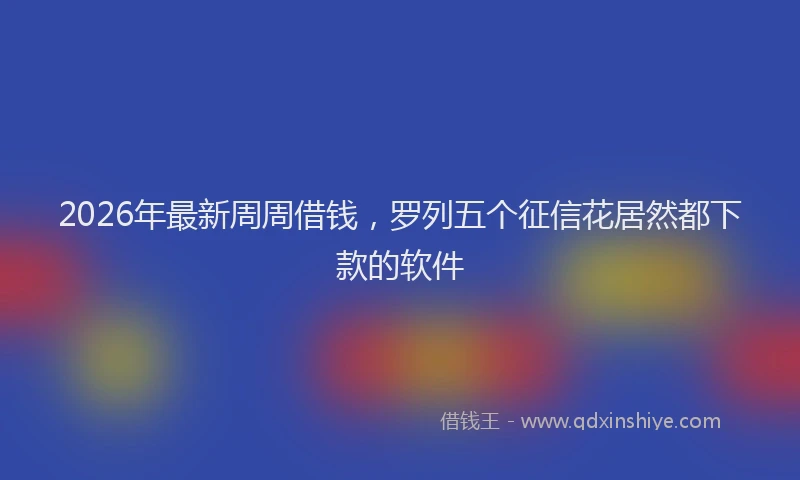 2026年最新周周借钱,罗列五个征信花居然都下款的软件