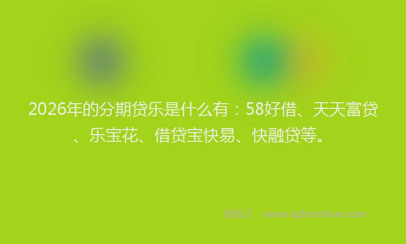 2026年的分期贷乐是什么有:58好借、天天富贷、乐宝花、借贷宝快易、快融贷等。