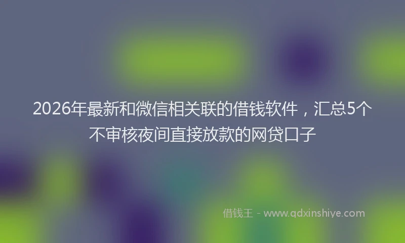 2026年最新和微信相关联的借钱软件,汇总5个不审核夜间直接放款的网贷口子