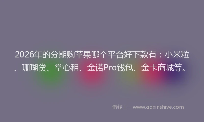 2026年的分期购苹果哪个平台好下款有:小米粒、珊瑚贷、掌心租、金诺Pro钱包、金卡商城等。