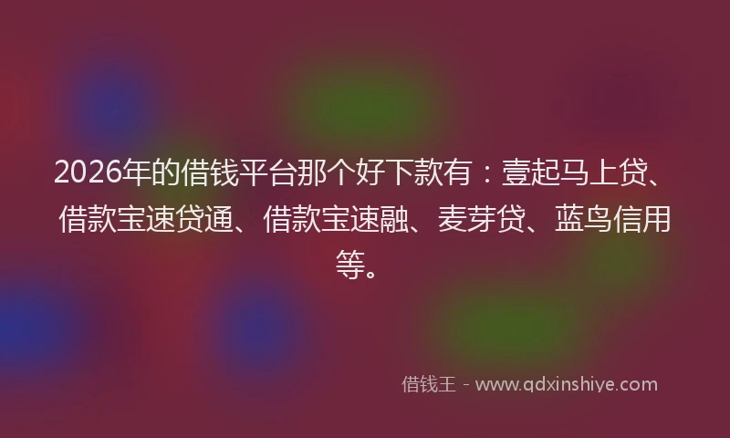 2026年的借钱平台那个好下款有:壹起马上贷、借款宝速贷通、借款宝速融、麦芽贷、蓝鸟信用等。