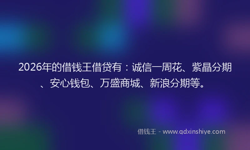 2026年的借钱王借贷有:诚信一周花、紫晶分期、安心钱包、万盛商城、新浪分期等。