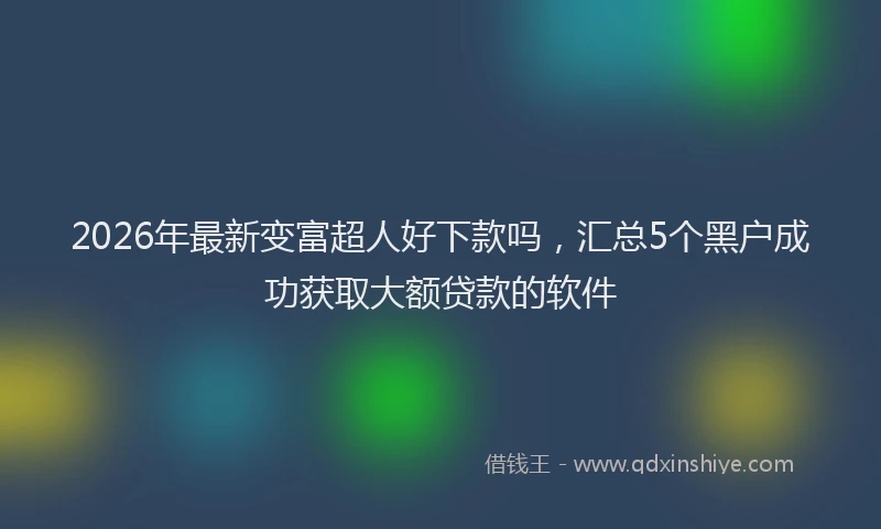 2026年最新变富超人好下款吗,汇总5个黑户成功获取大额贷款的软件
